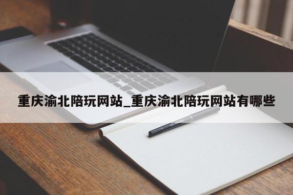 重庆渝北陪玩网站_重庆渝北陪玩网站有哪些